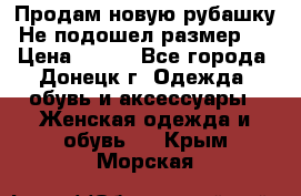 Продам новую рубашку.Не подошел размер.  › Цена ­ 400 - Все города, Донецк г. Одежда, обувь и аксессуары » Женская одежда и обувь   . Крым,Морская